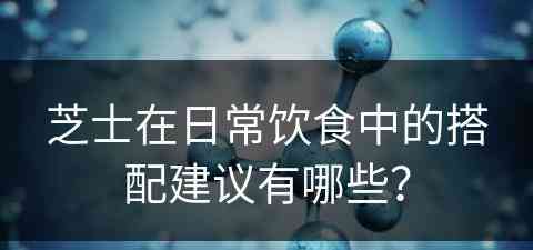 芝士在日常饮食中的搭配建议有哪些？